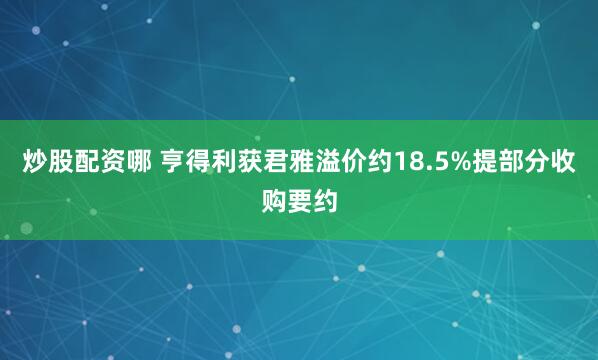 炒股配资哪 亨得利获君雅溢价约18.5%提部分收购要约