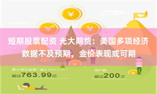 短期股票配资 光大期货：美国多项经济数据不及预期，金价表现或可期