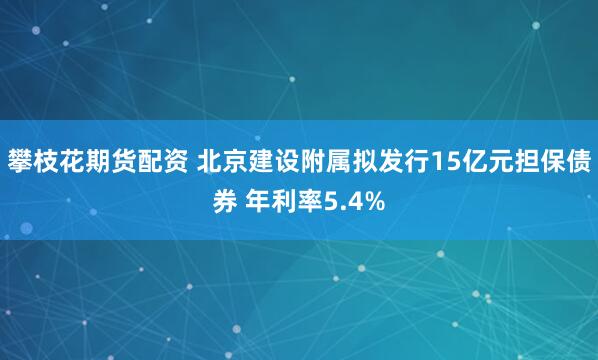 攀枝花期货配资 北京建设附属拟发行15亿元担保债券 年利率5.4%