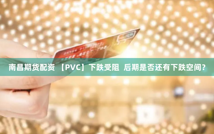 南昌期货配资 【PVC】下跌受阻  后期是否还有下跌空间？