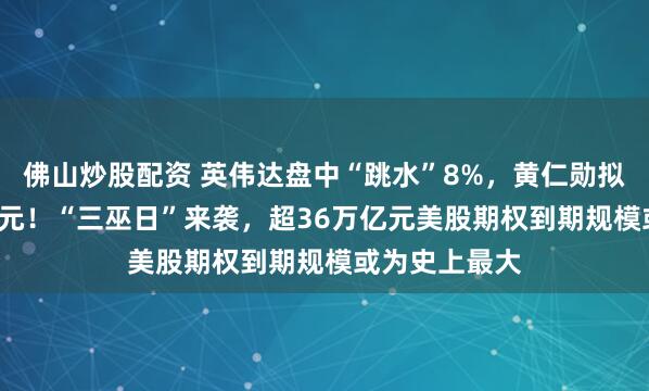 佛山炒股配资 英伟达盘中“跳水”8%，黄仁勋拟再套现1.2亿元！“三巫日”来袭，超36万亿元美股期权到期规模或为史上最大