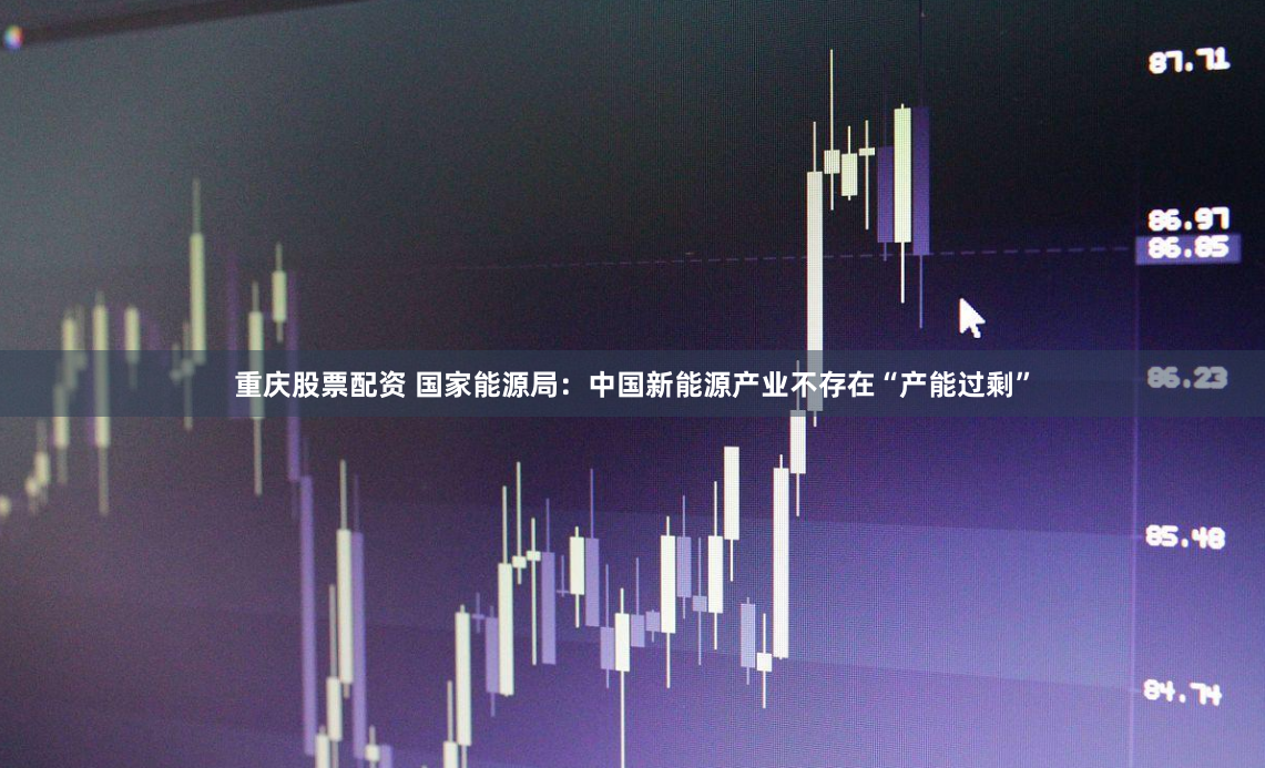 重庆股票配资 国家能源局：中国新能源产业不存在“产能过剩”