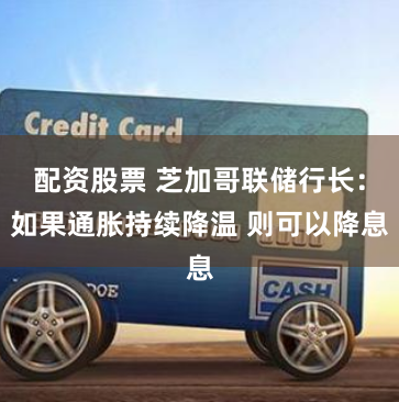 配资股票 芝加哥联储行长：如果通胀持续降温 则可以降息