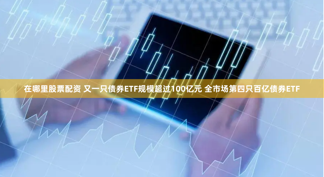在哪里股票配资 又一只债券ETF规模超过100亿元 全市场第四只百亿债券ETF