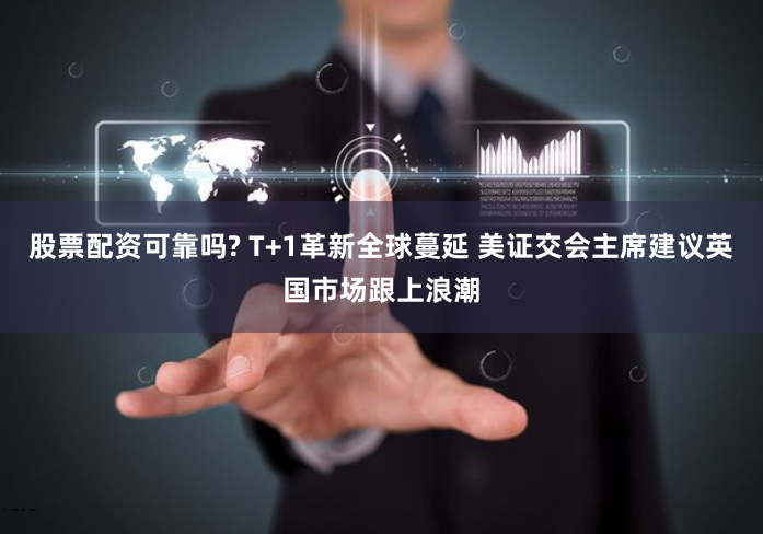 股票配资可靠吗? T+1革新全球蔓延 美证交会主席建议英国市场跟上浪潮