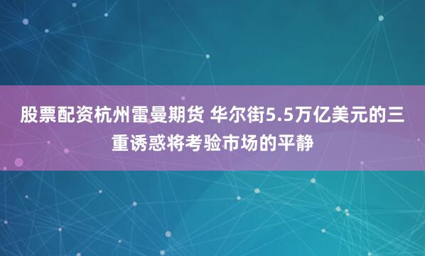 股票配资杭州雷曼期货 华尔街5.5万亿美元的三重诱惑将考验市场的平静