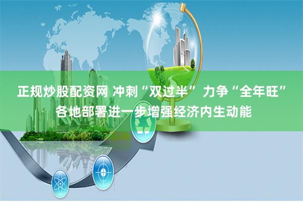 正规炒股配资网 冲刺“双过半” 力争“全年旺” 各地部署进一步增强经济内生动能