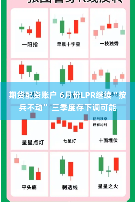 期货配资账户 6月份LPR继续“按兵不动” 三季度存下调可能