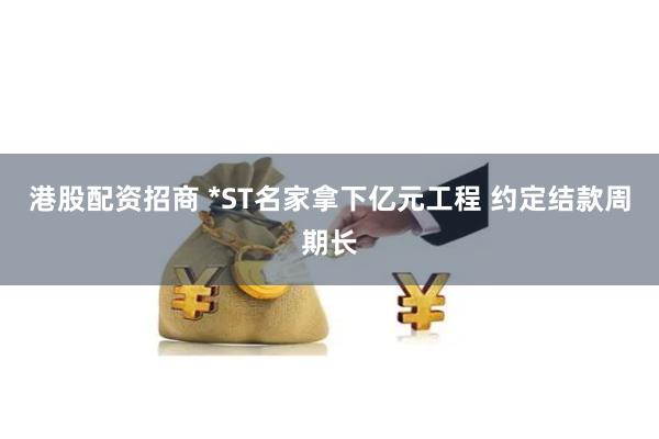 港股配资招商 *ST名家拿下亿元工程 约定结款周期长