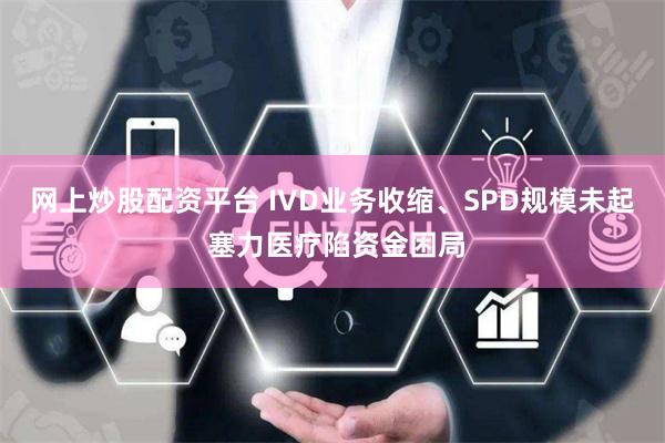 网上炒股配资平台 IVD业务收缩、SPD规模未起 塞力医疗陷资金困局
