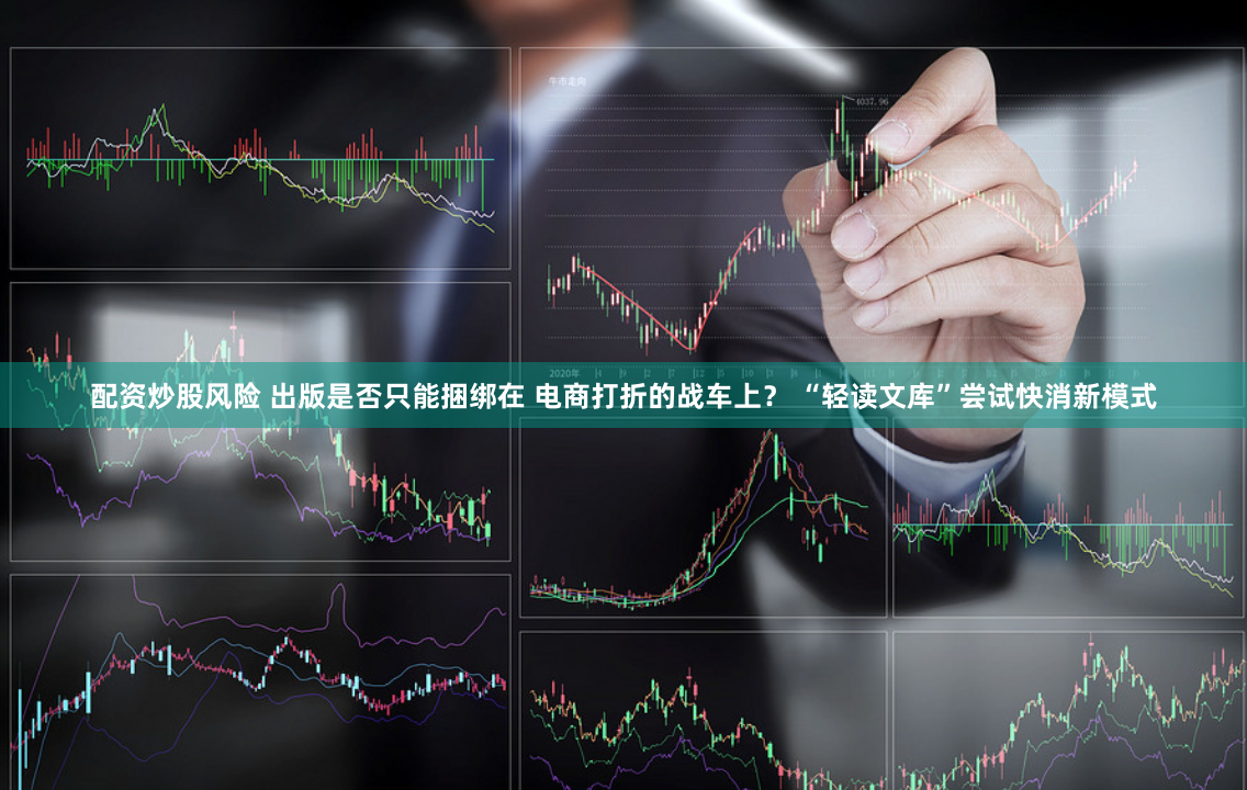 配资炒股风险 出版是否只能捆绑在 电商打折的战车上？ “轻读文库”尝试快消新模式