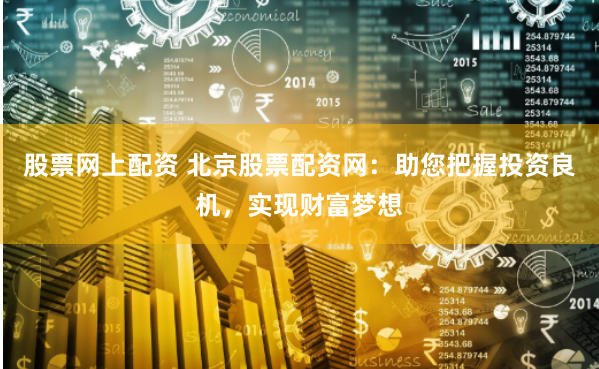 股票网上配资 北京股票配资网：助您把握投资良机，实现财富梦想