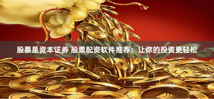 股票是资本证券 股票配资软件推荐：让你的投资更轻松