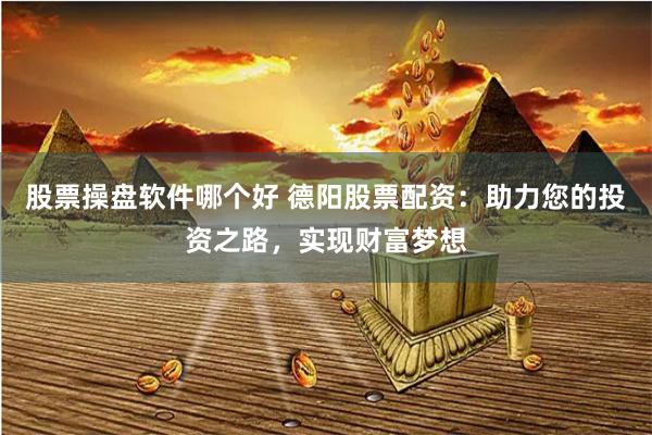 股票操盘软件哪个好 德阳股票配资：助力您的投资之路，实现财富梦想