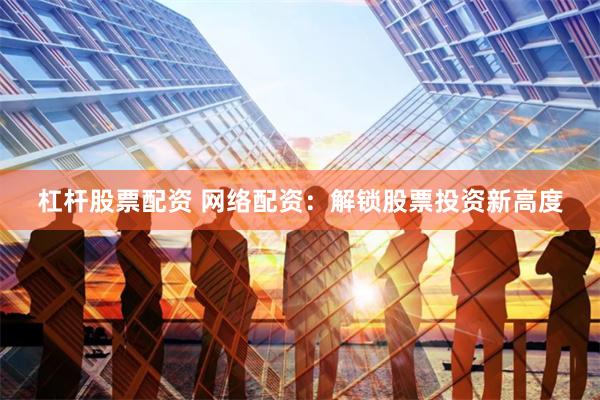 杠杆股票配资 网络配资：解锁股票投资新高度