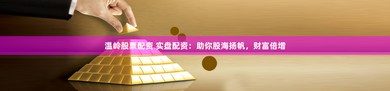 温岭股票配资 实盘配资：助你股海扬帆，财富倍增