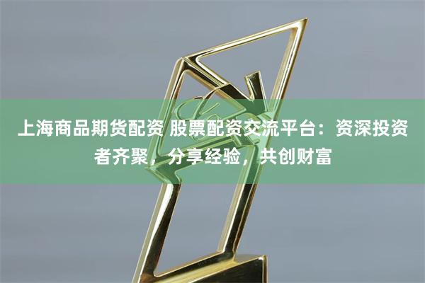 上海商品期货配资 股票配资交流平台：资深投资者齐聚，分享经验，共创财富
