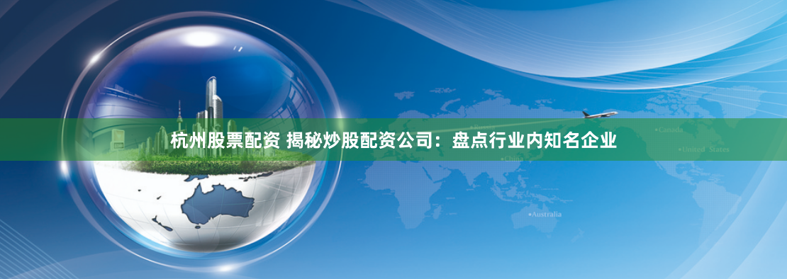 杭州股票配资 揭秘炒股配资公司：盘点行业内知名企业