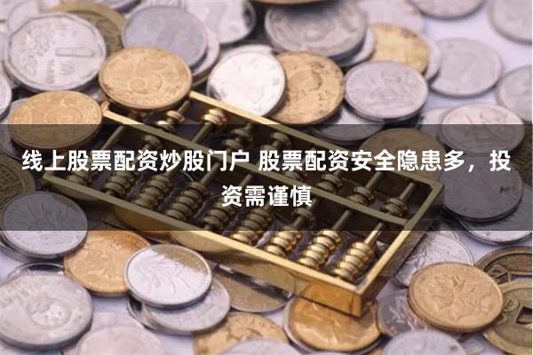 线上股票配资炒股门户 股票配资安全隐患多，投资需谨慎