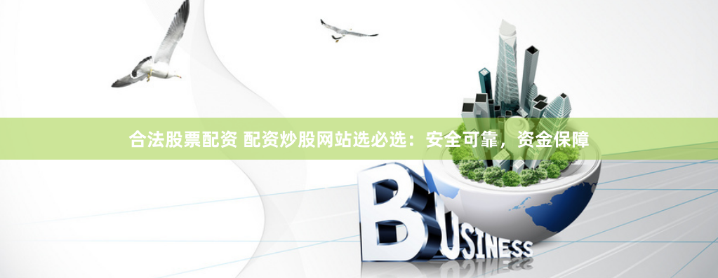 合法股票配资 配资炒股网站选必选：安全可靠，资金保障