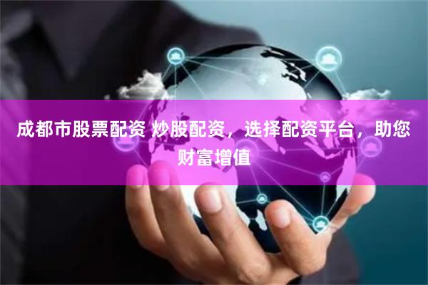 成都市股票配资 炒股配资，选择配资平台，助您财富增值
