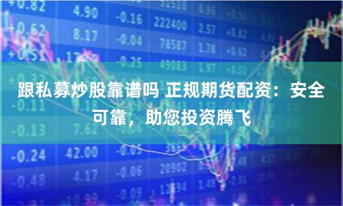 跟私募炒股靠谱吗 正规期货配资：安全可靠，助您投资腾飞
