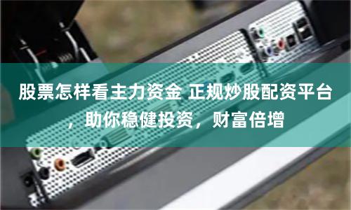股票怎样看主力资金 正规炒股配资平台，助你稳健投资，财富倍增