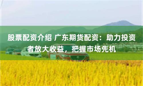 股票配资介绍 广东期货配资：助力投资者放大收益，把握市场先机