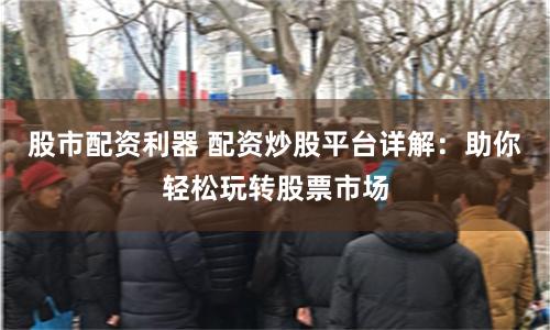 股市配资利器 配资炒股平台详解：助你轻松玩转股票市场