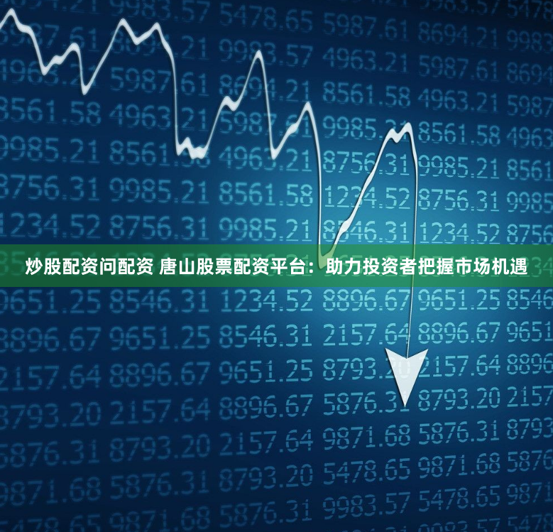炒股配资问配资 唐山股票配资平台：助力投资者把握市场机遇