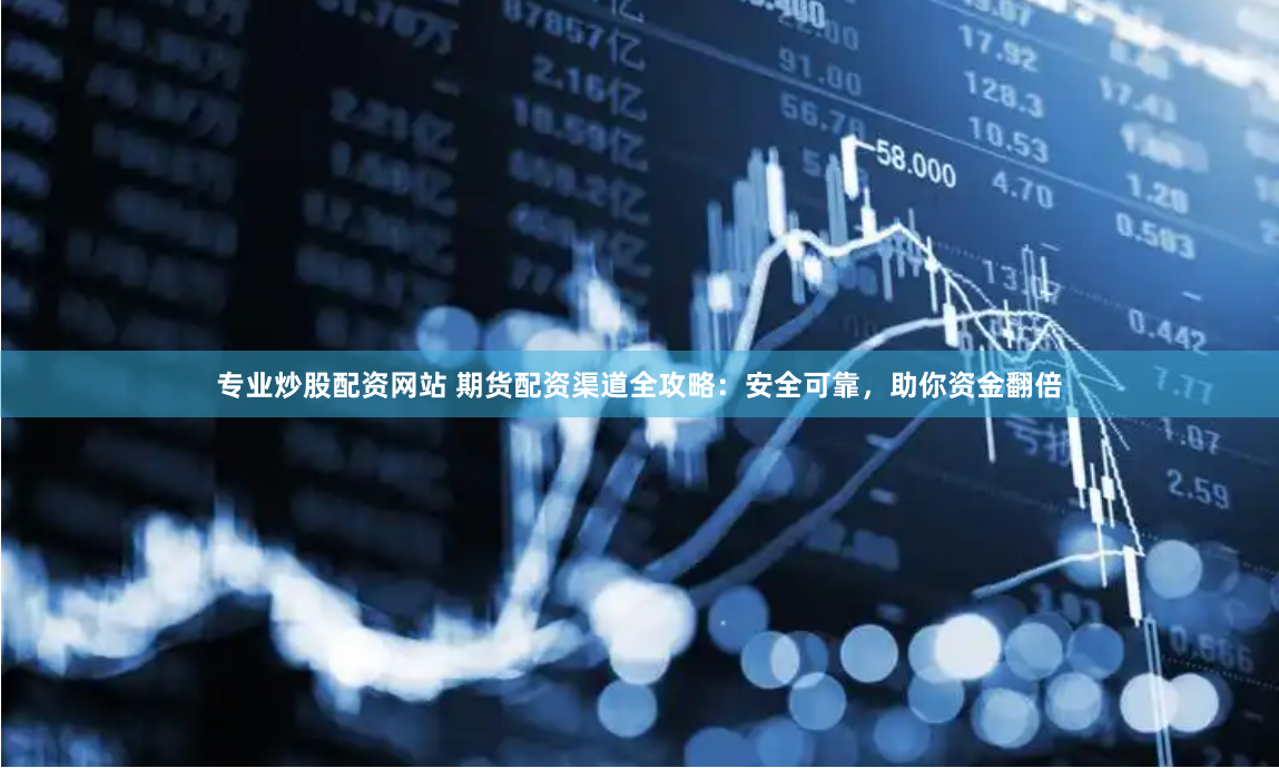 专业炒股配资网站 期货配资渠道全攻略：安全可靠，助你资金翻倍