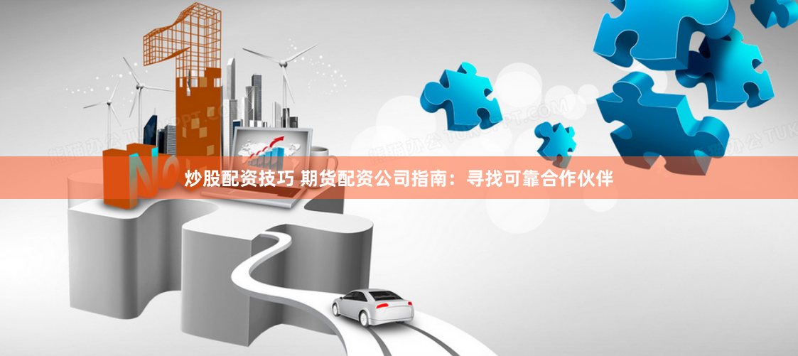 炒股配资技巧 期货配资公司指南：寻找可靠合作伙伴