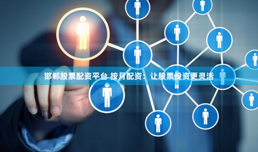 邯郸股票配资平台 按月配资：让股票投资更灵活