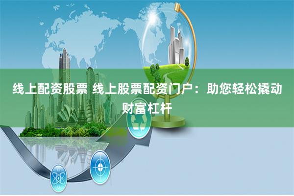 线上配资股票 线上股票配资门户：助您轻松撬动财富杠杆