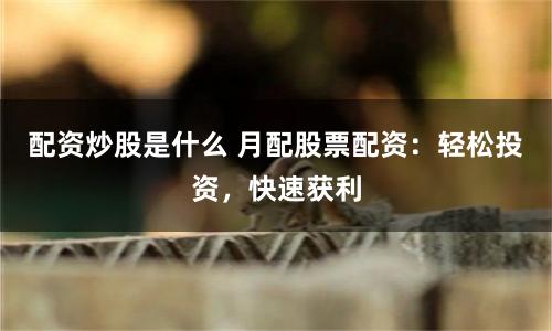 配资炒股是什么 月配股票配资：轻松投资，快速获利