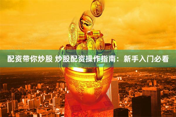 配资带你炒股 炒股配资操作指南：新手入门必看