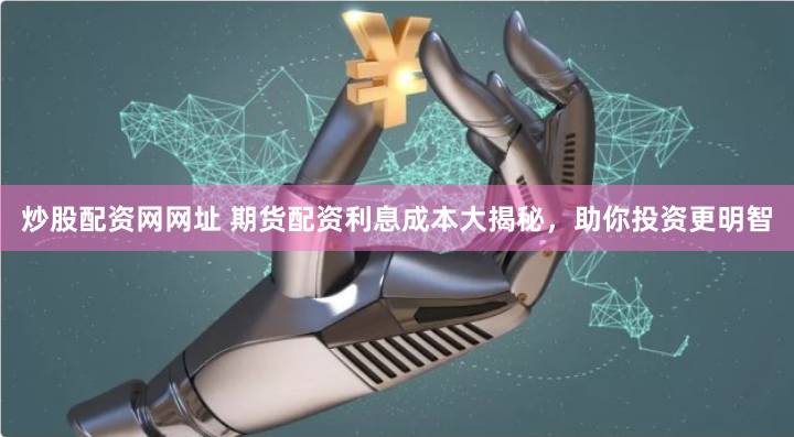 炒股配资网网址 期货配资利息成本大揭秘，助你投资更明智