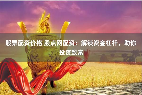 股票配资价格 股点网配资：解锁资金杠杆，助你投资致富