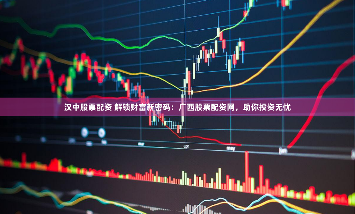 汉中股票配资 解锁财富新密码：广西股票配资网，助你投资无忧