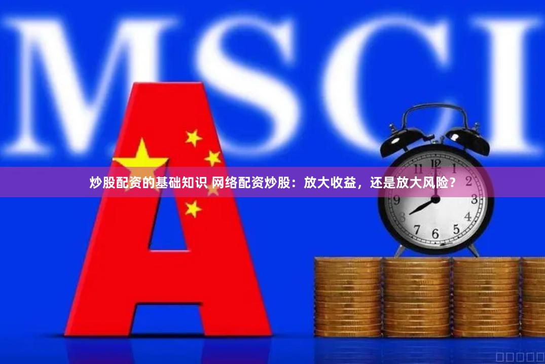 炒股配资的基础知识 网络配资炒股：放大收益，还是放大风险？