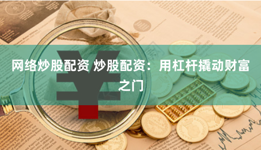 网络炒股配资 炒股配资：用杠杆撬动财富之门
