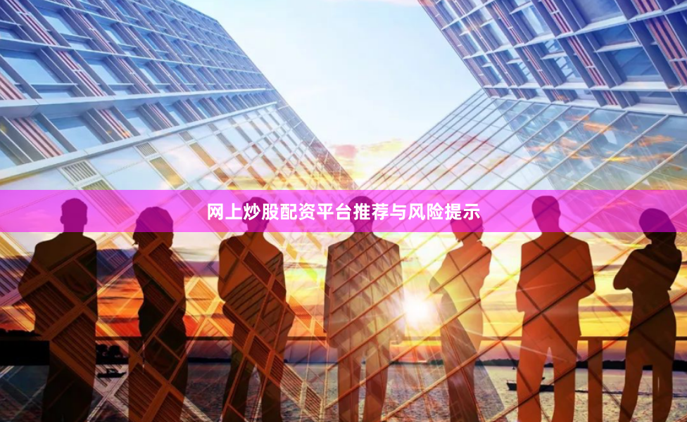 网上炒股配资平台推荐与风险提示
