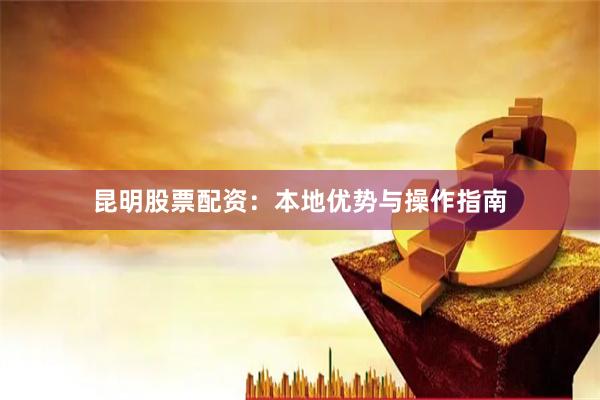 昆明股票配资：本地优势与操作指南