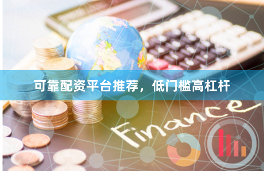 可靠配资平台推荐,低门槛高杠杆