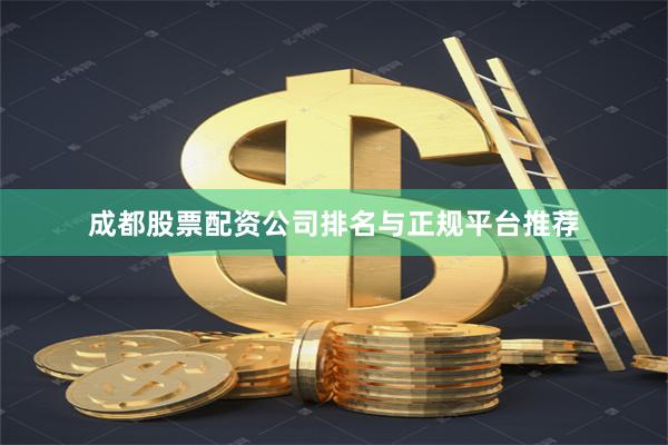 成都股票配资公司排名与正规平台推荐