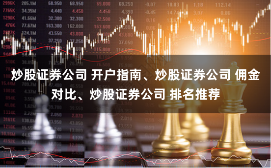 炒股证券公司 开户指南、炒股证券公司 佣金对比、炒股证券公司 排名推荐