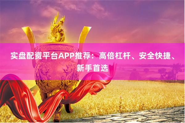 实盘配资平台APP推荐：高倍杠杆、安全快捷、新手首选