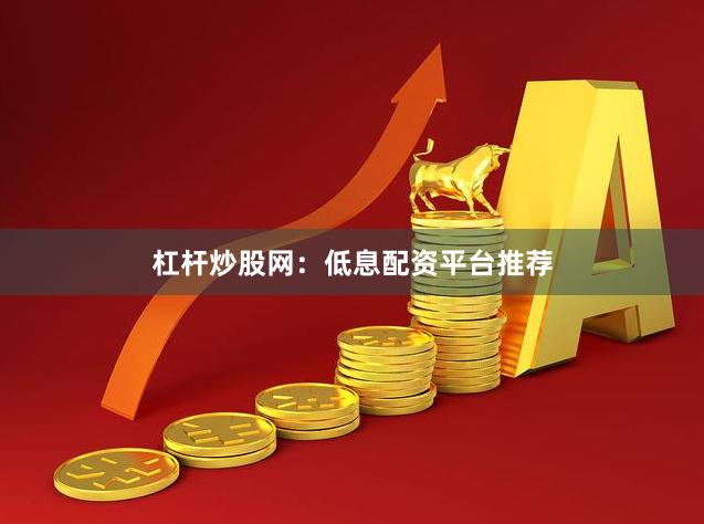 杠杆炒股网：低息配资平台推荐