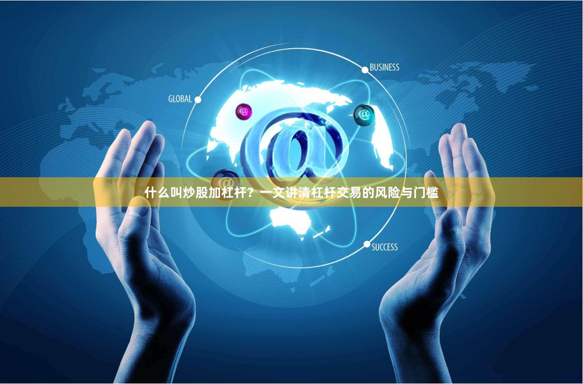 什么叫炒股加杠杆?一文讲清杠杆交易的风险与门槛
