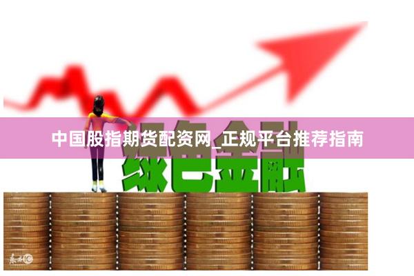 中国股指期货配资网_正规平台推荐指南